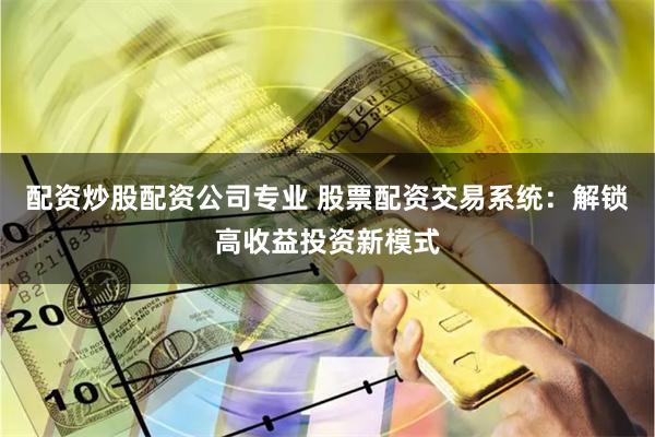 配资炒股配资公司专业 股票配资交易系统：解锁高收益投资新模式