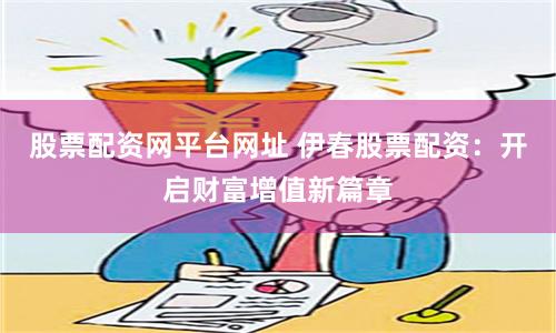 股票配资网平台网址 伊春股票配资：开启财富增值新篇章