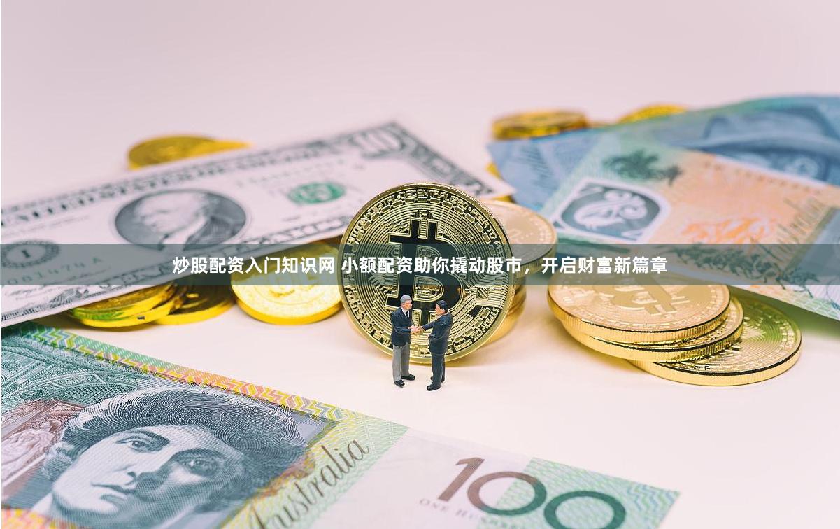 炒股配资入门知识网 小额配资助你撬动股市，开启财富新篇章