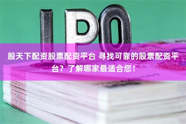 股天下配资股票配资平台 寻找可靠的股票配资平台？了解哪家最适合您！
