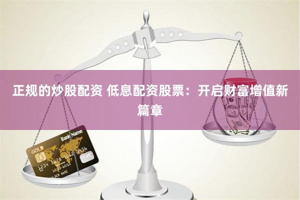 正规的炒股配资 低息配资股票：开启财富增值新篇章