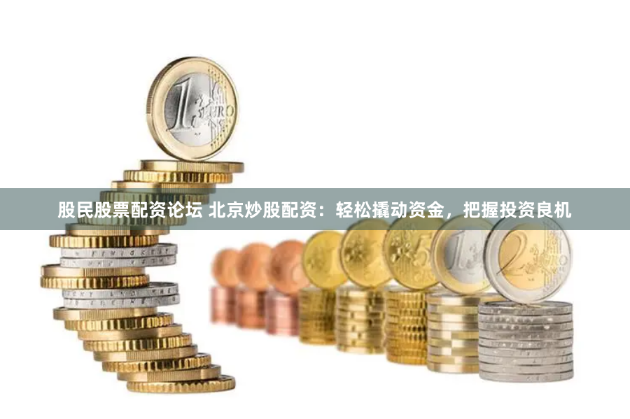 股民股票配资论坛 北京炒股配资：轻松撬动资金，把握投资良机