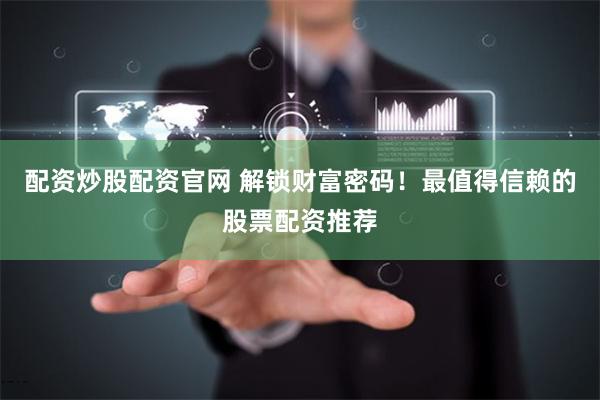 配资炒股配资官网 解锁财富密码！最值得信赖的股票配资推荐