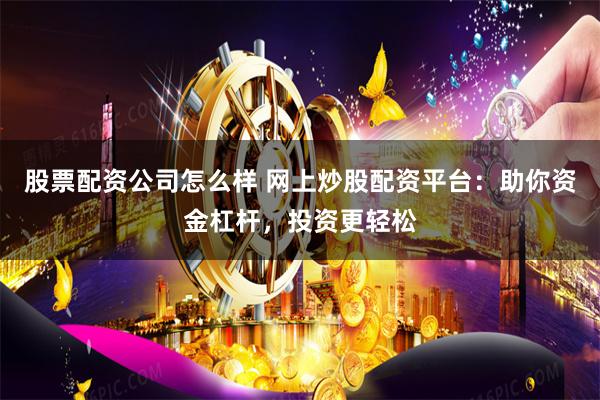 股票配资公司怎么样 网上炒股配资平台：助你资金杠杆，投资更轻松