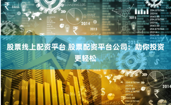 股票线上配资平台 股票配资平台公司：助你投资更轻松