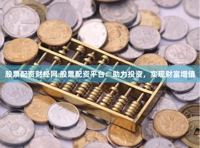 股票配资财经网 股票配资平台：助力投资，实现财富增值