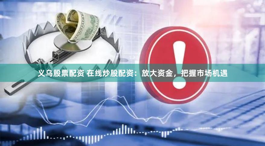 义乌股票配资 在线炒股配资：放大资金，把握市场机遇