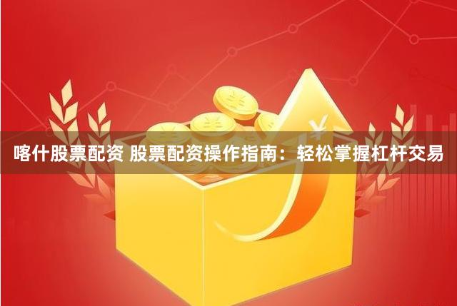 喀什股票配资 股票配资操作指南：轻松掌握杠杆交易