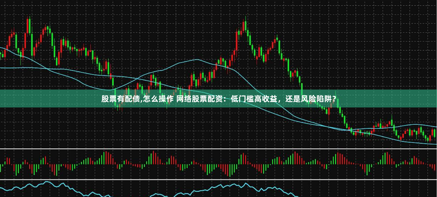 股票有配债,怎么操作 网络股票配资：低门槛高收益，还是风险陷阱？