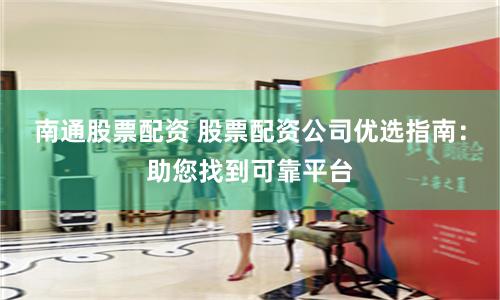 南通股票配资 股票配资公司优选指南：助您找到可靠平台