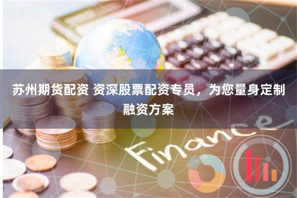 苏州期货配资 资深股票配资专员，为您量身定制融资方案
