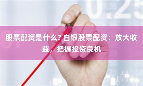 股票配资是什么? 白银股票配资：放大收益，把握投资良机
