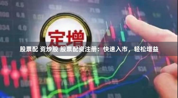 股票配 资炒股 股票配资注册：快速入市，轻松增益