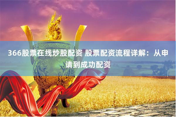 366股票在线炒股配资 股票配资流程详解：从申请到成功配资