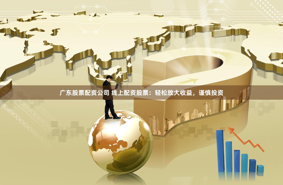 广东股票配资公司 线上配资股票：轻松放大收益，谨慎投资