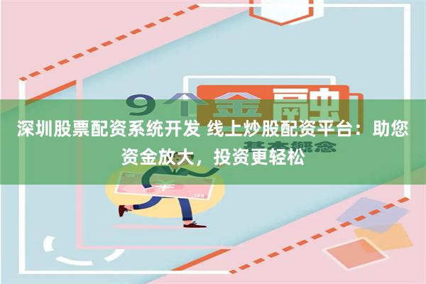 深圳股票配资系统开发 线上炒股配资平台：助您资金放大，投资更轻松