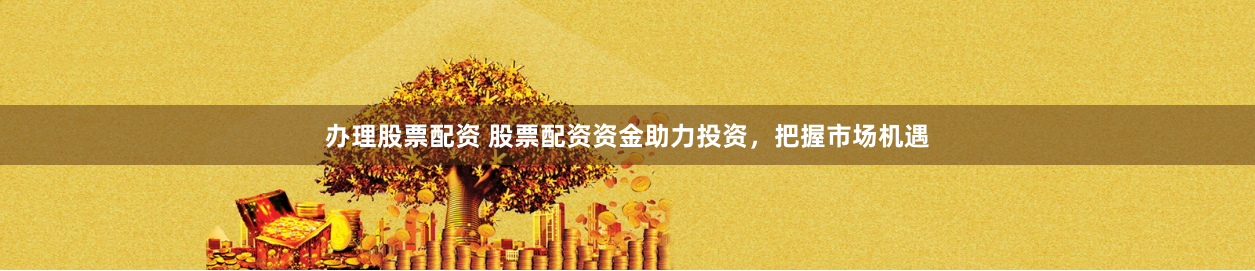 办理股票配资 股票配资资金助力投资，把握市场机遇