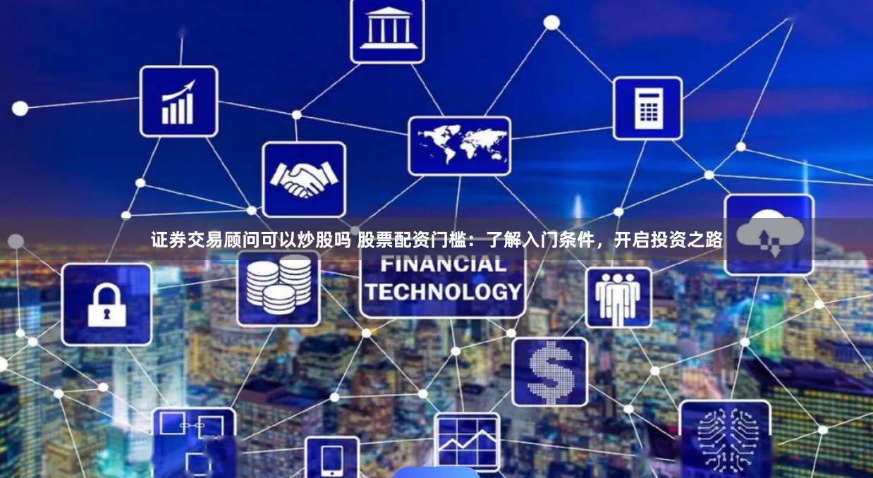 证券交易顾问可以炒股吗 股票配资门槛：了解入门条件，开启投资之路