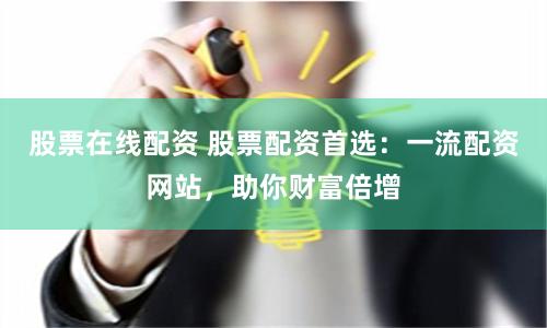 股票在线配资 股票配资首选：一流配资网站，助你财富倍增
