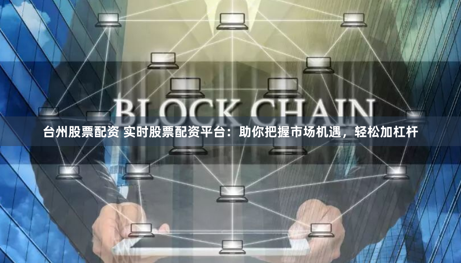 台州股票配资 实时股票配资平台：助你把握市场机遇，轻松加杠杆