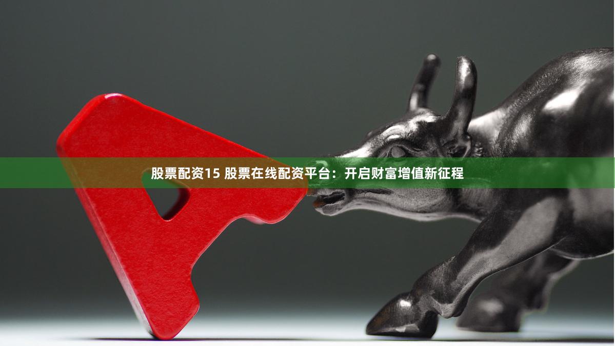 股票配资15 股票在线配资平台：开启财富增值新征程