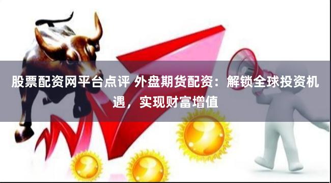 股票配资网平台点评 外盘期货配资：解锁全球投资机遇，实现财富增值