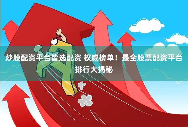 炒股配资平台皆选配资 权威榜单！最全股票配资平台排行大揭秘