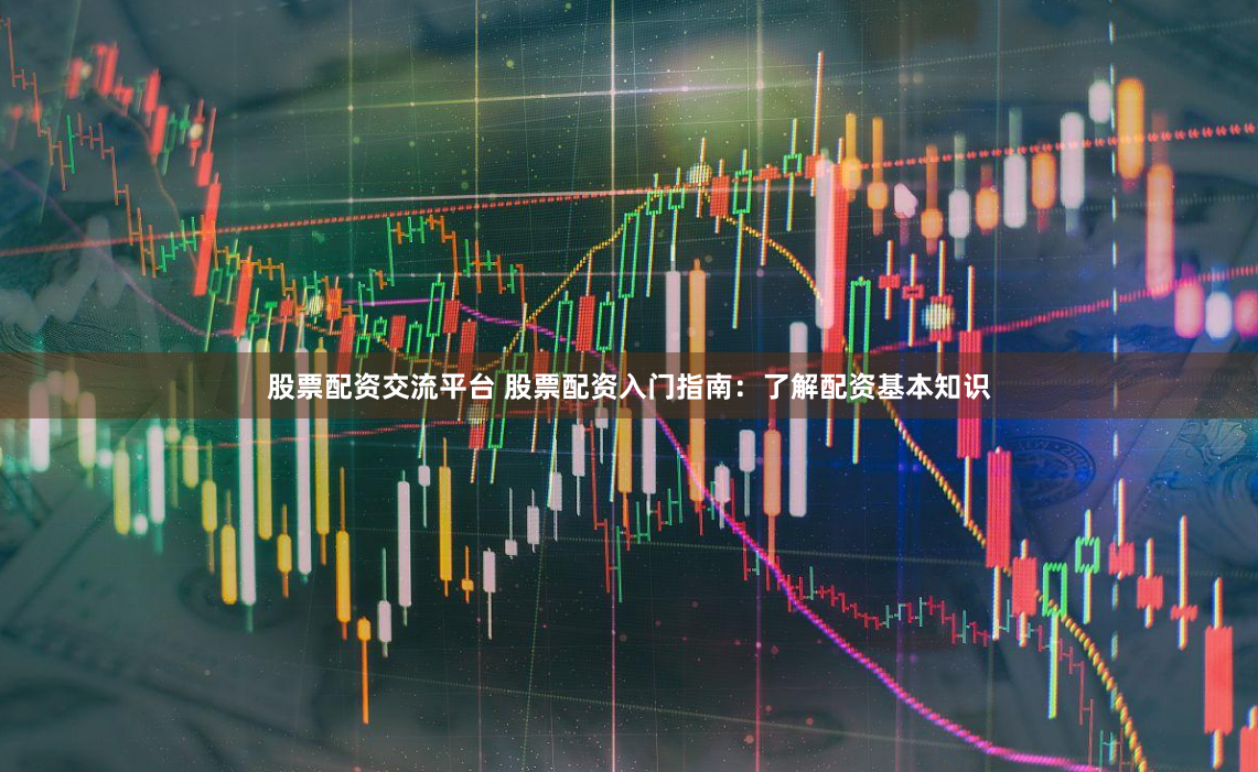 股票配资交流平台 股票配资入门指南：了解配资基本知识