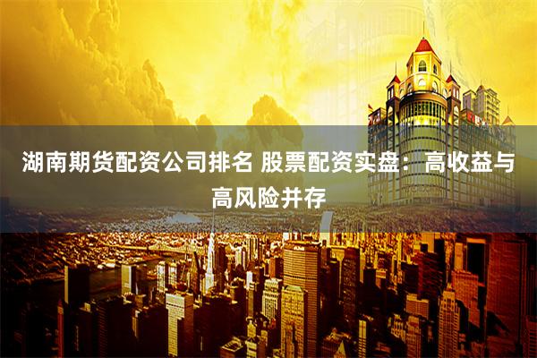 湖南期货配资公司排名 股票配资实盘：高收益与高风险并存