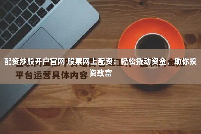 配资炒股开户官网 股票网上配资：轻松撬动资金，助你投资致富