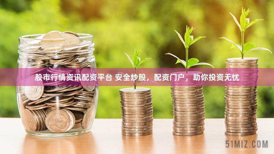 股市行情资讯配资平台 安全炒股，配资门户，助你投资无忧