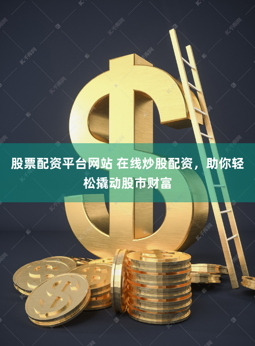 股票配资平台网站 在线炒股配资，助你轻松撬动股市财富