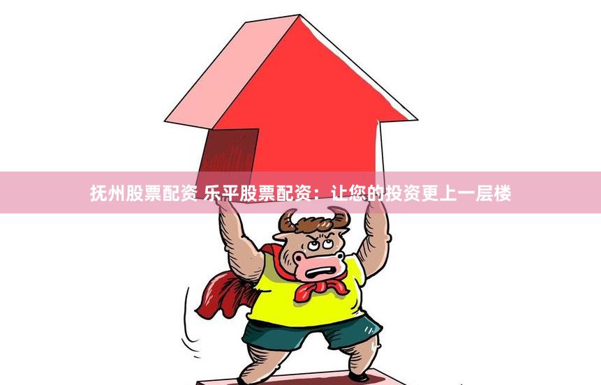 抚州股票配资 乐平股票配资：让您的投资更上一层楼