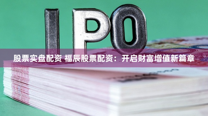 股票实盘配资 福辰股票配资：开启财富增值新篇章