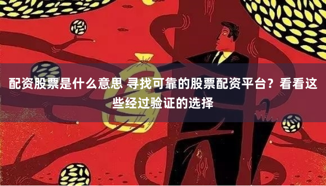 配资股票是什么意思 寻找可靠的股票配资平台？看看这些经过验证的选择