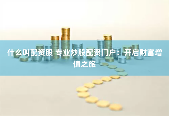 什么叫配资股 专业炒股配资门户：开启财富增值之旅