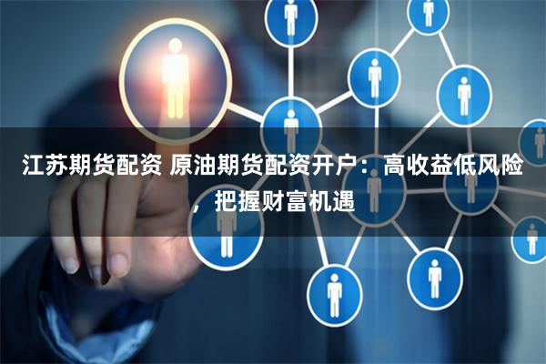 江苏期货配资 原油期货配资开户：高收益低风险，把握财富机遇