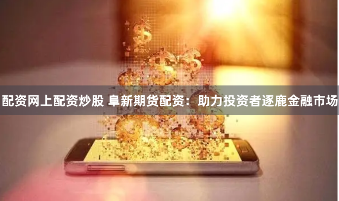 配资网上配资炒股 阜新期货配资：助力投资者逐鹿金融市场