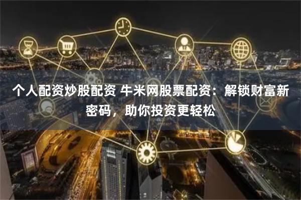 个人配资炒股配资 牛米网股票配资：解锁财富新密码，助你投资更轻松