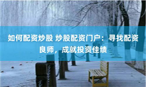 如何配资炒股 炒股配资门户：寻找配资良师，成就投资佳绩
