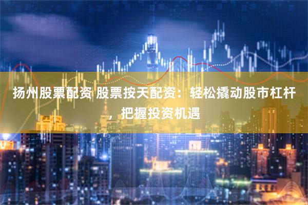 扬州股票配资 股票按天配资：轻松撬动股市杠杆，把握投资机遇