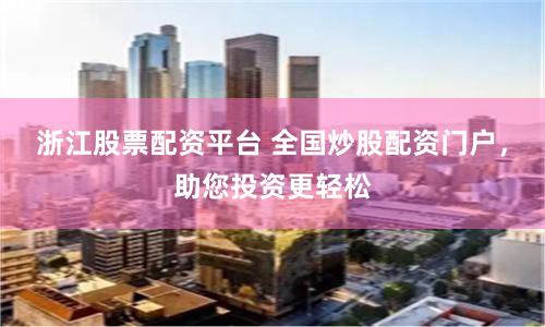 浙江股票配资平台 全国炒股配资门户，助您投资更轻松