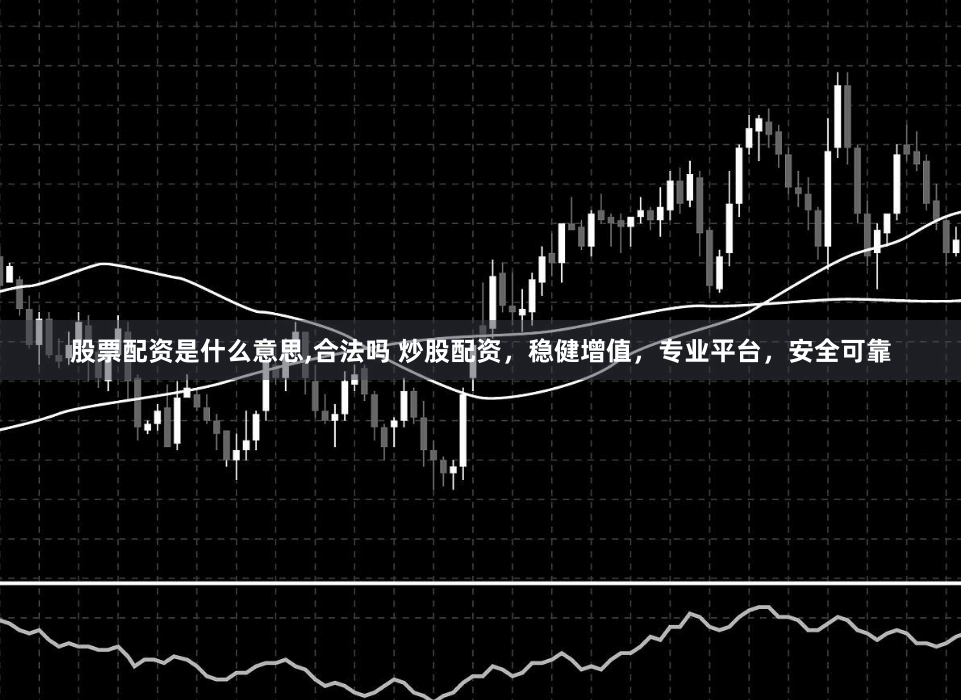 股票配资是什么意思,合法吗 炒股配资，稳健增值，专业平台，安全可靠
