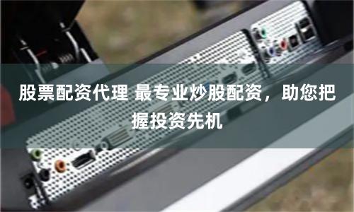 股票配资代理 最专业炒股配资，助您把握投资先机