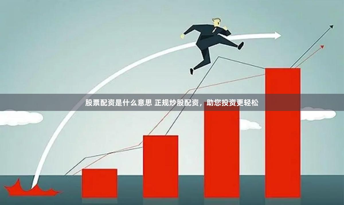 股票配资是什么意思 正规炒股配资，助您投资更轻松