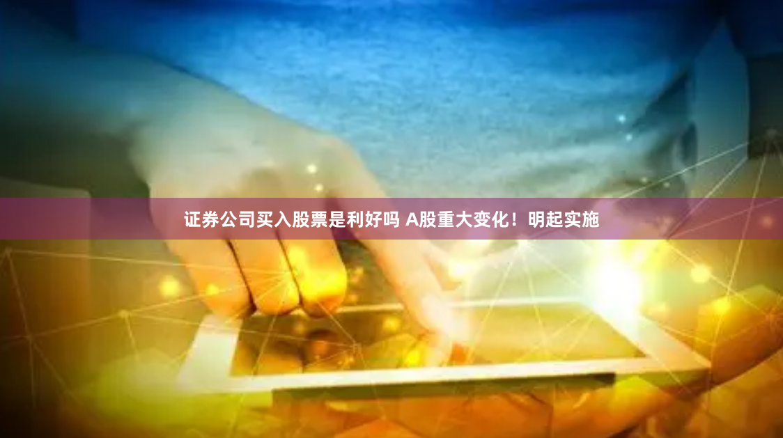 证券公司买入股票是利好吗 A股重大变化！明起实施