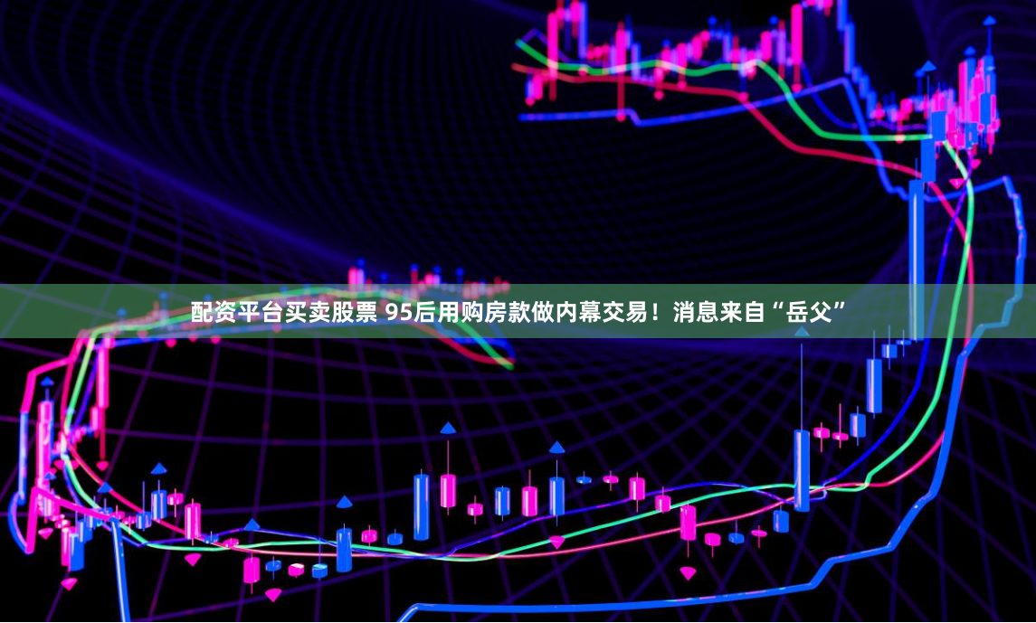 配资平台买卖股票 95后用购房款做内幕交易！消息来自“岳父”