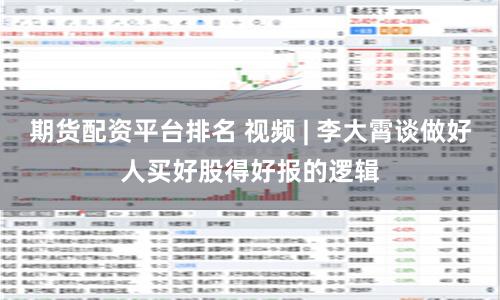 期货配资平台排名 视频 | 李大霄谈做好人买好股得好报的逻辑