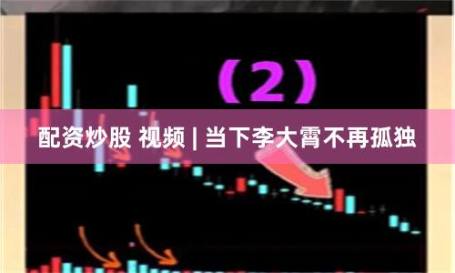 配资炒股 视频 | 当下李大霄不再孤独