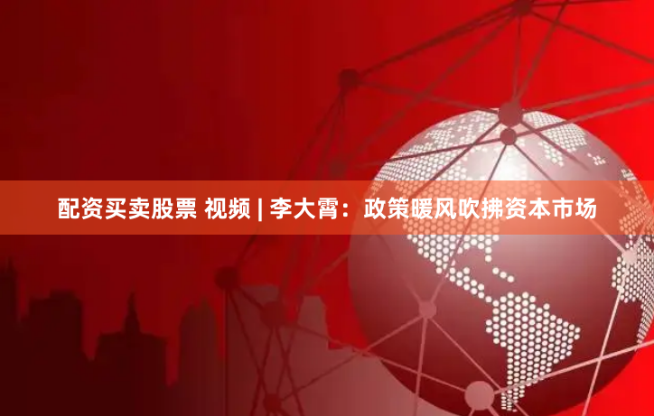 配资买卖股票 视频 | 李大霄：政策暖风吹拂资本市场